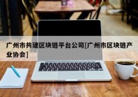 广州市共建区块链平台公司[广州市区块链产业协会]