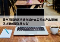 赣州互联网区块链包括什么公司的产品[赣州区块链创新发展大会]