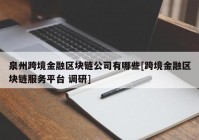 泉州跨境金融区块链公司有哪些[跨境金融区块链服务平台 调研]