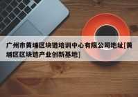 广州市黄埔区块链培训中心有限公司地址[黄埔区区块链产业创新基地]