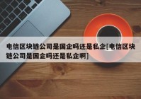 电信区块链公司是国企吗还是私企[电信区块链公司是国企吗还是私企啊]