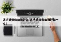 区块链哪些公司好做[区块链哪些公司好做一点]