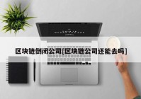 区块链倒闭公司[区块链公司还能去吗]