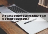 市中区京东金融区块链公司哪家好[市中区京东金融区块链公司哪家好点]