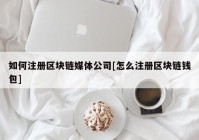 如何注册区块链媒体公司[怎么注册区块链钱包]