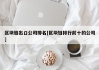 区块链出口公司排名[区块链排行前十的公司]