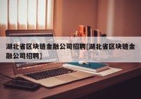 湖北省区块链金融公司招聘[湖北省区块链金融公司招聘]