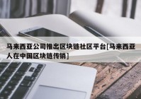 马来西亚公司推出区块链社区平台[马来西亚人在中国区块链传销]