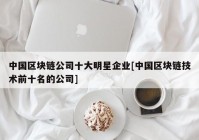 中国区块链公司十大明星企业[中国区块链技术前十名的公司]