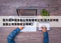 恒大区块链金融公司有哪些公司[恒大区块链金融公司有哪些公司啊]