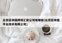 北京区块链跨境汇款公司有哪些[北京区块链平台技术有限公司]