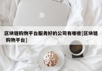 区块链购物平台服务好的公司有哪些[区块链 购物平台]